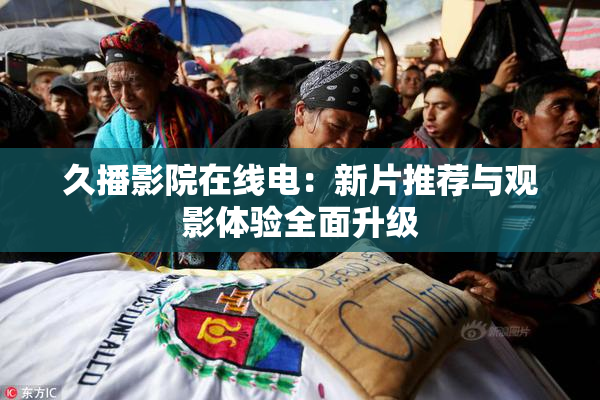 久播影院在线电：新片推荐与观影体验全面升级