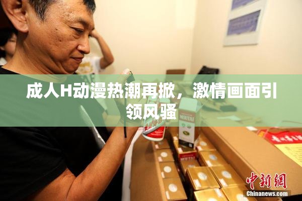 成人H动漫热潮再掀，激情画面引领风骚
