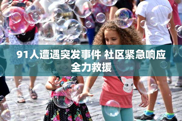 91人遭遇突发事件 社区紧急响应全力救援