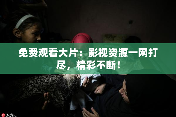 免费观看大片：影视资源一网打尽，精彩不断！