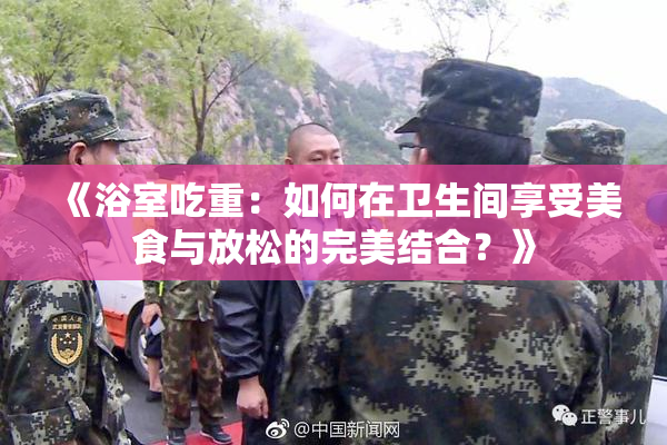 《浴室吃重：如何在卫生间享受美食与放松的完美结合？》