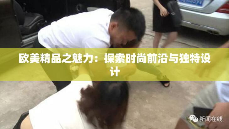 欧美精品之魅力：探索时尚前沿与独特设计
