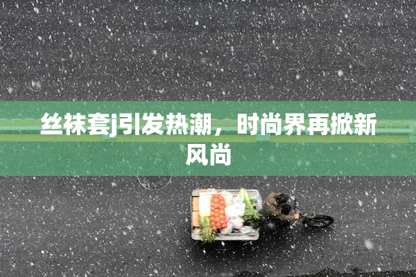 丝袜套j引发热潮，时尚界再掀新风尚