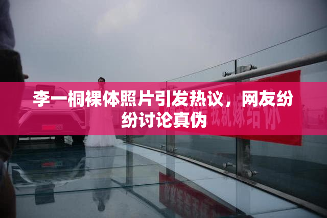 李一桐裸体照片引发热议，网友纷纷讨论真伪