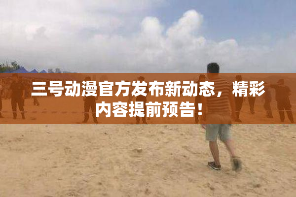 三号动漫官方发布新动态，精彩内容提前预告！