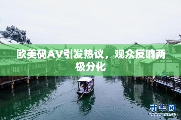 欧美码AV引发热议，观众反响两极分化