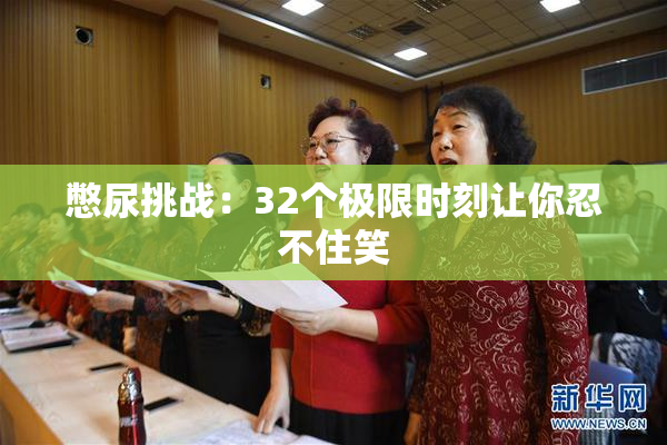 憋尿挑战：32个极限时刻让你忍不住笑