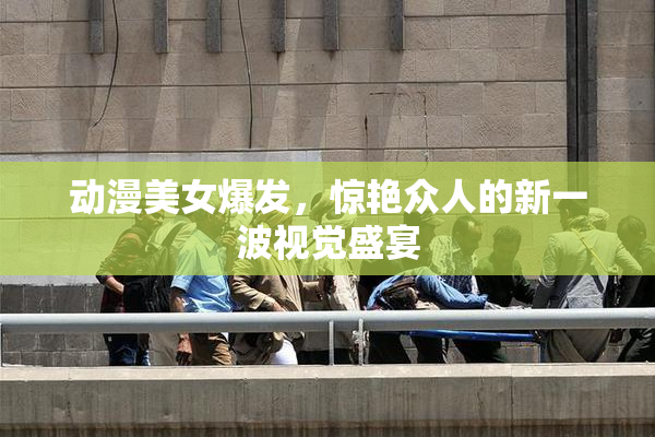 动漫美女爆发，惊艳众人的新一波视觉盛宴