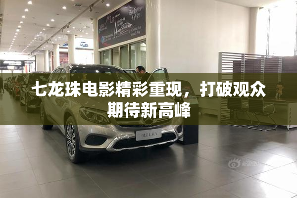 七龙珠电影精彩重现，打破观众期待新高峰
