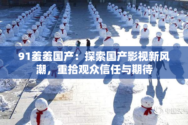91羞羞国产：探索国产影视新风潮，重拾观众信任与期待
