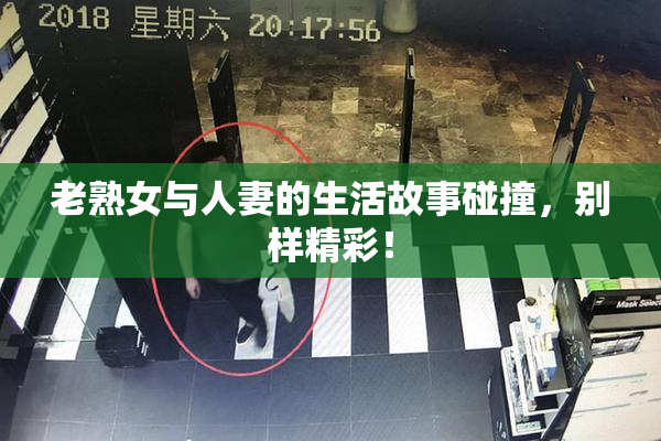 老熟女与人妻的生活故事碰撞，别样精彩！