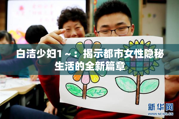 白洁少妇1～：揭示都市女性隐秘生活的全新篇章