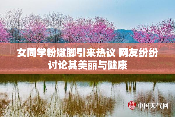 女同学粉嫩脚引来热议 网友纷纷讨论其美丽与健康