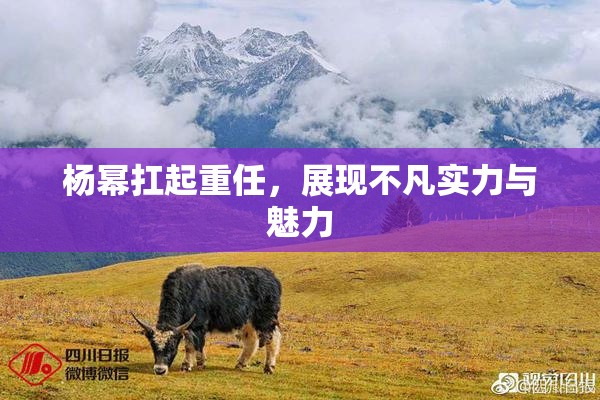 杨幂扛起重任，展现不凡实力与魅力