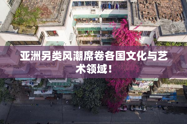 亚洲另类风潮席卷各国文化与艺术领域！