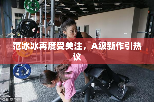 范冰冰再度受关注，A级新作引热议