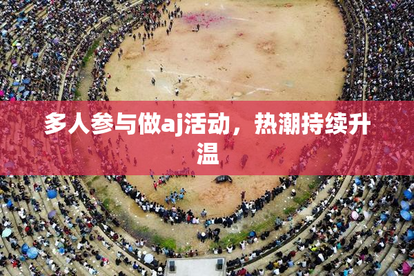 多人参与做aj活动，热潮持续升温
