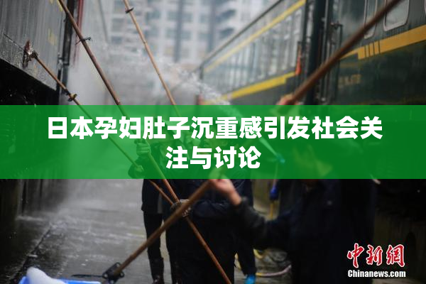 日本孕妇肚子沉重感引发社会关注与讨论