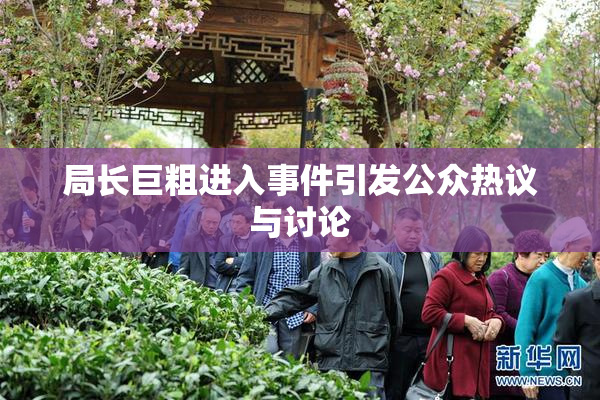 局长巨粗进入事件引发公众热议与讨论
