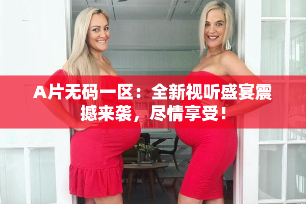 A片无码一区：全新视听盛宴震撼来袭，尽情享受！