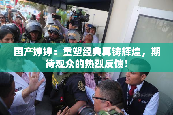 国产婷婷：重塑经典再铸辉煌，期待观众的热烈反馈！