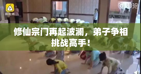 修仙宗门再起波澜，弟子争相挑战高手！