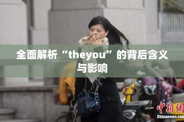 全面解析“theyou”的背后含义与影响