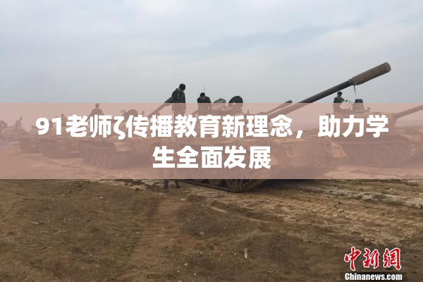 91老师ζ传播教育新理念，助力学生全面发展
