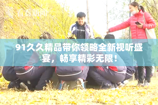91久久精品带你领略全新视听盛宴，畅享精彩无限！