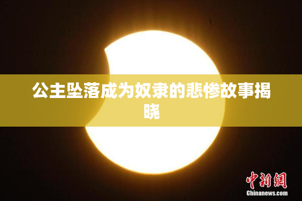 公主坠落成为奴隶的悲惨故事揭晓