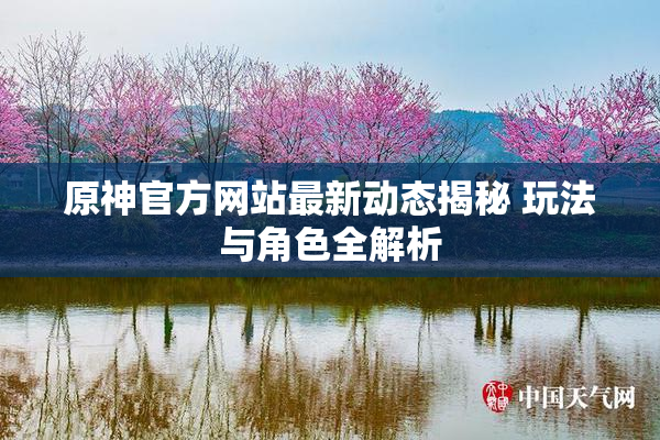原神官方网站最新动态揭秘 玩法与角色全解析