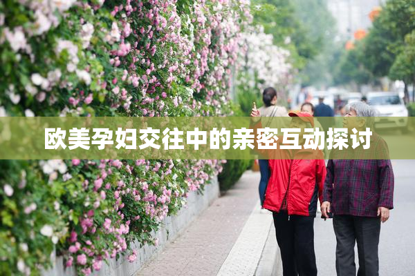 欧美孕妇交往中的亲密互动探讨