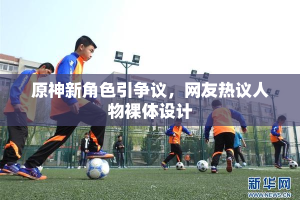 原神新角色引争议，网友热议人物裸体设计