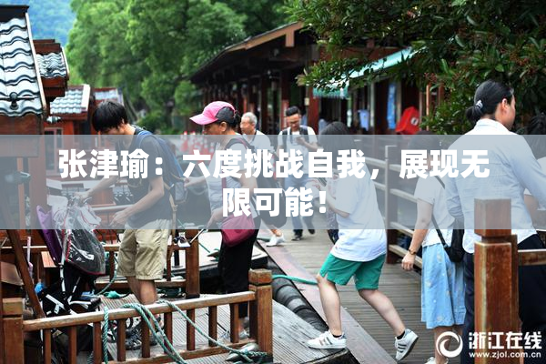 张津瑜：六度挑战自我，展现无限可能！