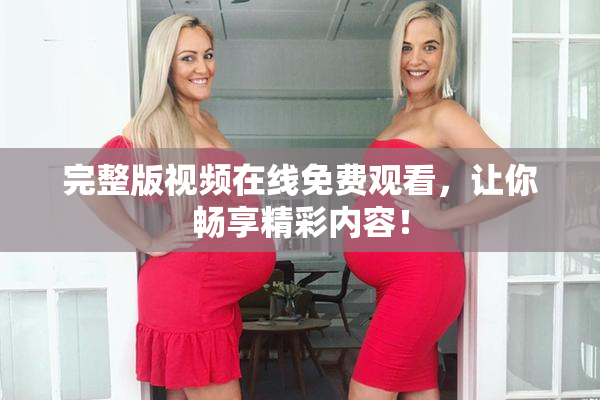 完整版视频在线免费观看，让你畅享精彩内容！
