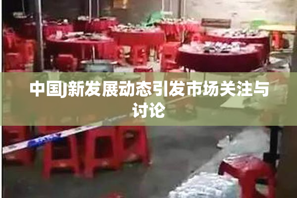 中国J新发展动态引发市场关注与讨论