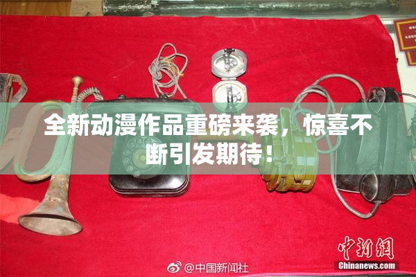 全新动漫作品重磅来袭，惊喜不断引发期待！