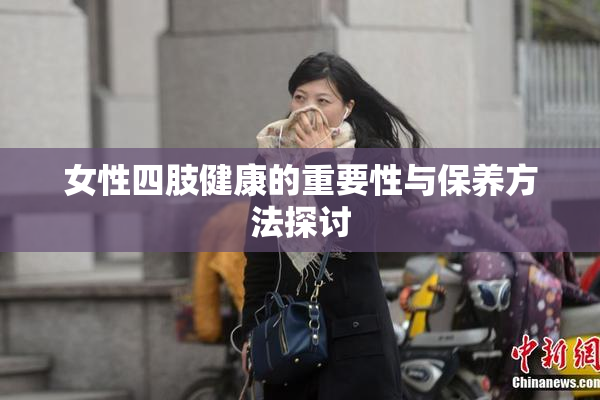 女性四肢健康的重要性与保养方法探讨