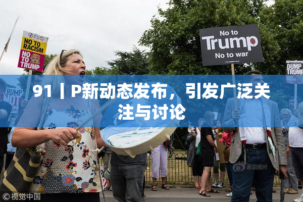 91丨P新动态发布，引发广泛关注与讨论