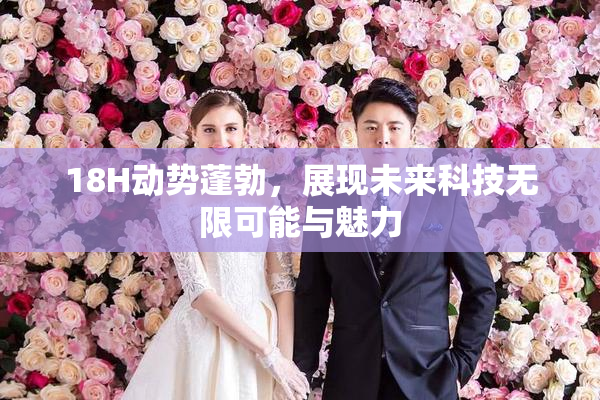 18H动势蓬勃，展现未来科技无限可能与魅力
