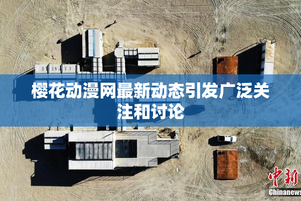 樱花动漫网最新动态引发广泛关注和讨论