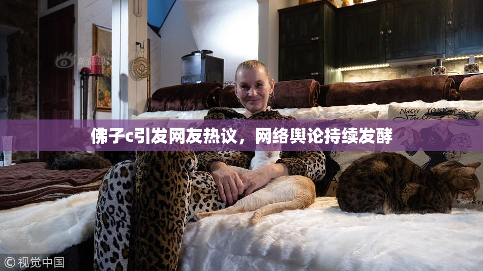 佛子c引发网友热议，网络舆论持续发酵