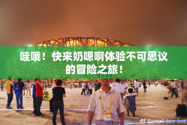 哇哦！快来奶嗯啊体验不可思议的冒险之旅！