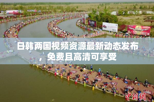 日韩两国视频资源最新动态发布，免费且高清可享受