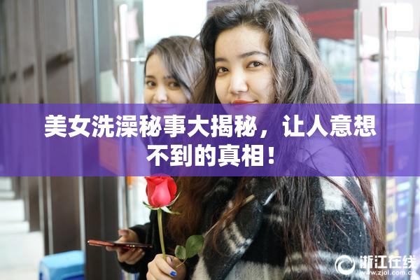 美女洗澡秘事大揭秘，让人意想不到的真相！