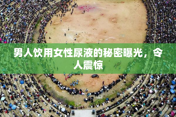 男人饮用女性尿液的秘密曝光，令人震惊