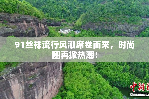 91丝袜流行风潮席卷而来，时尚圈再掀热潮！