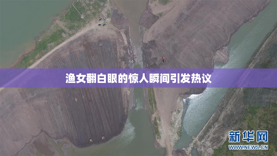 渔女翻白眼的惊人瞬间引发热议