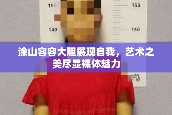 涂山容容大胆展现自我，艺术之美尽显裸体魅力