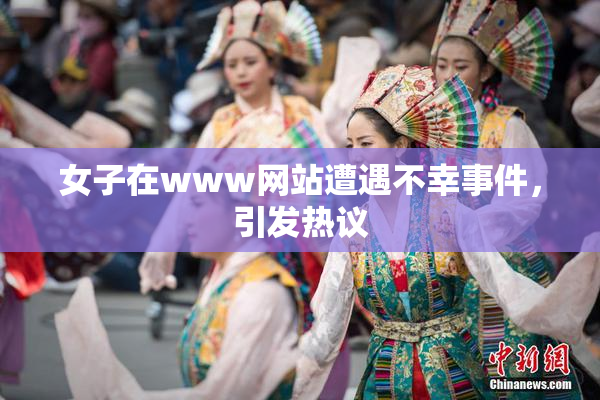 女子在www网站遭遇不幸事件，引发热议